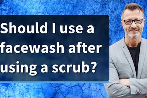 Should I use a facewash after using a scrub?