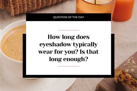 How long does eyeshadow typically wear for you? Is that long enough?